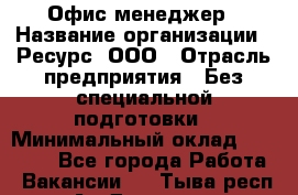 Офис-менеджер › Название организации ­ Ресурс, ООО › Отрасль предприятия ­ Без специальной подготовки › Минимальный оклад ­ 14 000 - Все города Работа » Вакансии   . Тыва респ.,Ак-Довурак г.